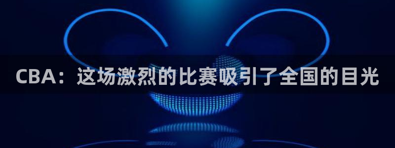 足球直播火凤直播：CBA：这场激烈的比赛吸引了全国的目光
