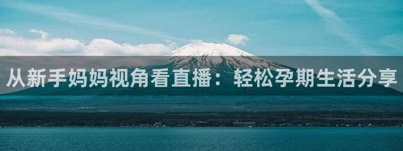 火凤直播nba：从新手妈妈视角看直播：轻松孕期生活分享