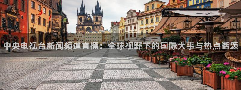 nba直播火凤直播：中央电视台新闻频道直播：全球视野下的国际大事与热点话题