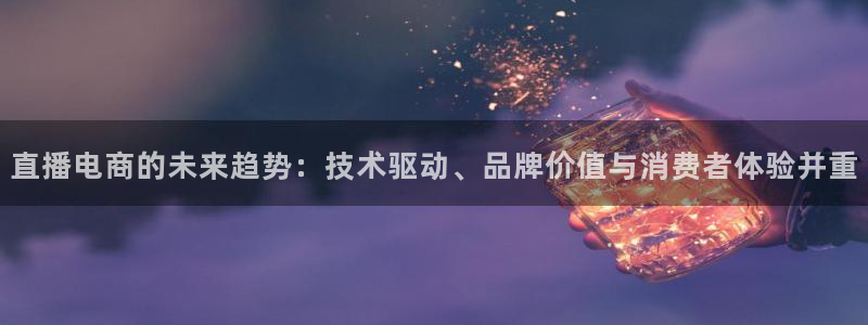 火凤体育直播高清入口：直播电商的未来趋势：技术驱动、品牌价值与消费者体验并重