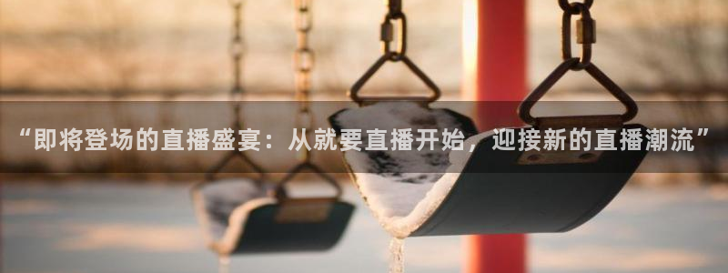 足球直播火凤直播：“即将登场的直播盛宴：从就要直播开始，迎接新的直播潮流”