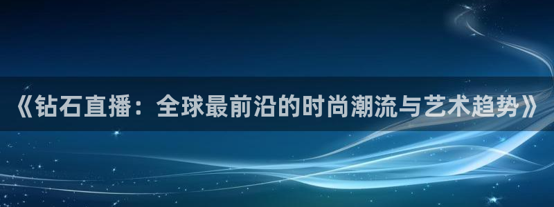 nba火凤直播：《钻石直播：全球最前沿的时尚潮流与艺术趋势》