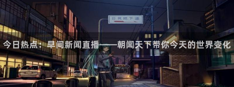 火凤体育直播：今日热点：早间新闻直播——朝闻天下带你今天的世界变化