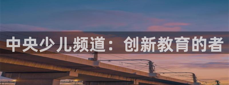 火凤足球直播在线观看：中央少儿频道：创新教育的者